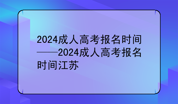 2024成人高考报名时间——2024成人高考报名时间江苏