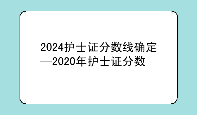 2024护士证分数线确定—2020年护士证分数