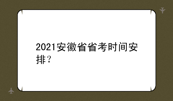 2021安徽省省考时间安排？