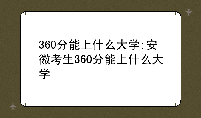 360分能上什么大学:安徽考生360分能上什么大学