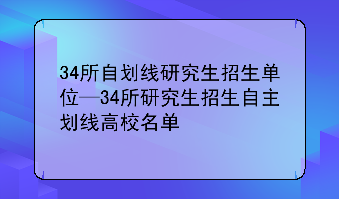 34所自划线研究生招生单位—34所研究生招生自主划线高校名单