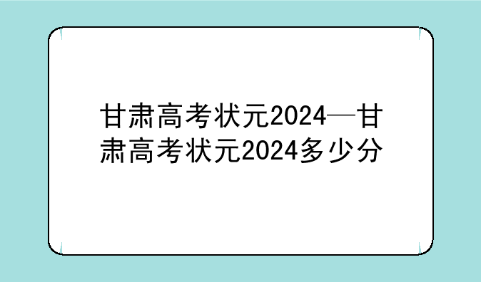 甘肃高考状元2024—甘肃高考状元2024多少分