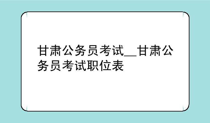 甘肃公务员考试__甘肃公务员考试职位表