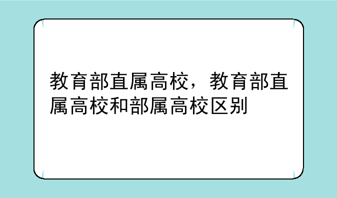 教育部直属高校，教育部直属高校和部属高校区别