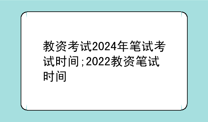 教资考试2024年笔试考试时间;2022教资笔试时间
