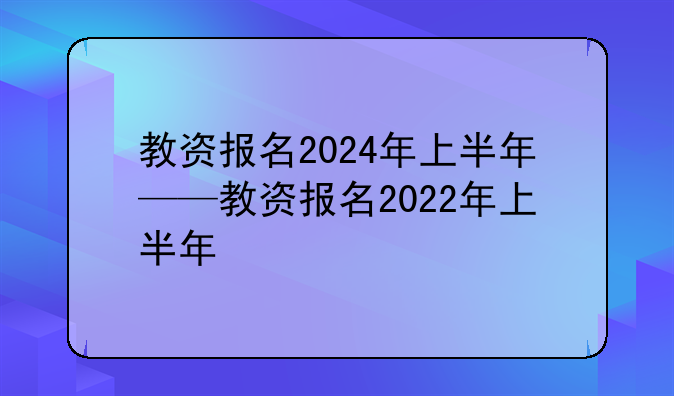 教资报名2024年上半年——教资报名2022年上半年