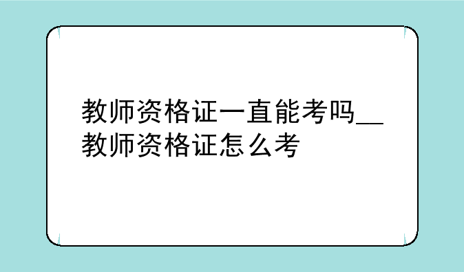 教师资格证一直能考吗__教师资格证怎么考