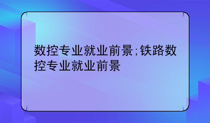 数控专业就业前景;铁路数控专业就业前景