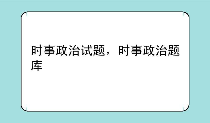 时事政治试题，时事政治题库