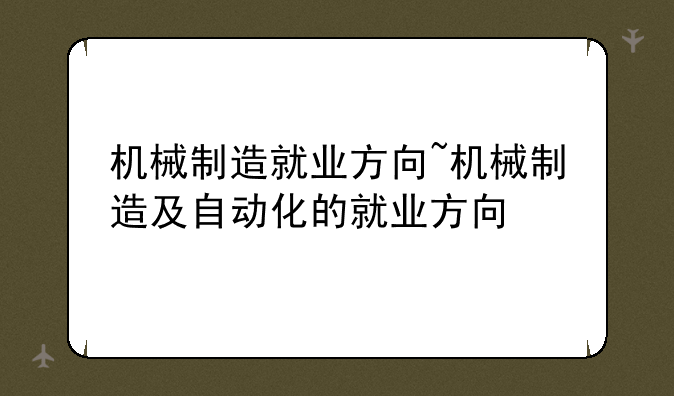机械制造就业方向~机械制造及自动化的就业方向