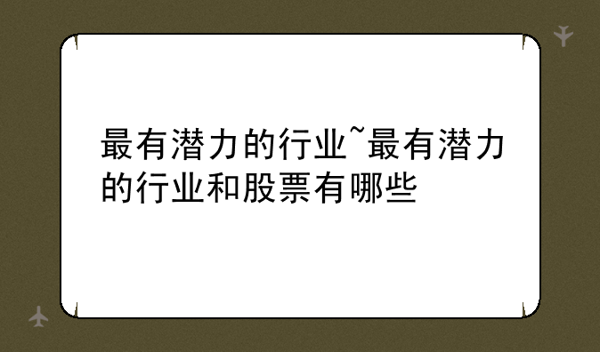 最有潜力的行业~最有潜力的行业和股票有哪些