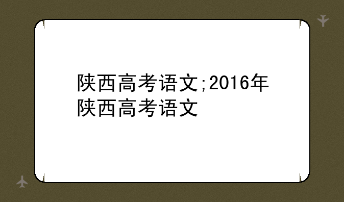 陕西高考语文;2016年陕西高考语文