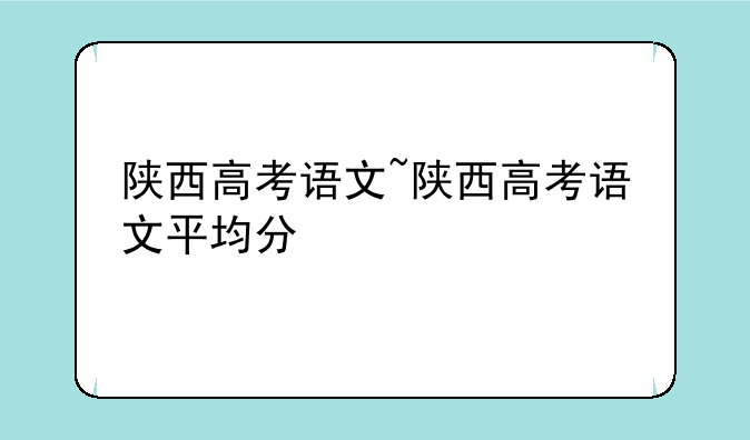 陕西高考语文~陕西高考语文平均分