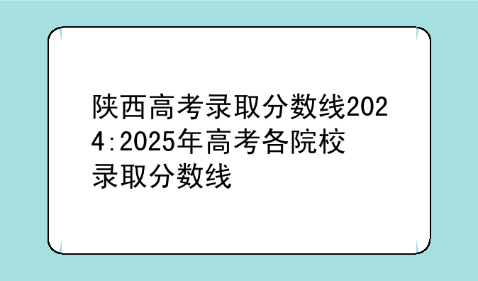 陕西高考录取分数线2024:2025年高考各院校录取分数线