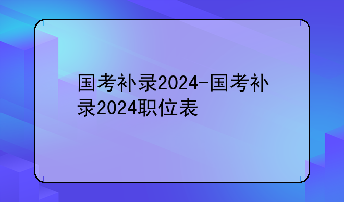 国考补录2024-国考补录2024职位表