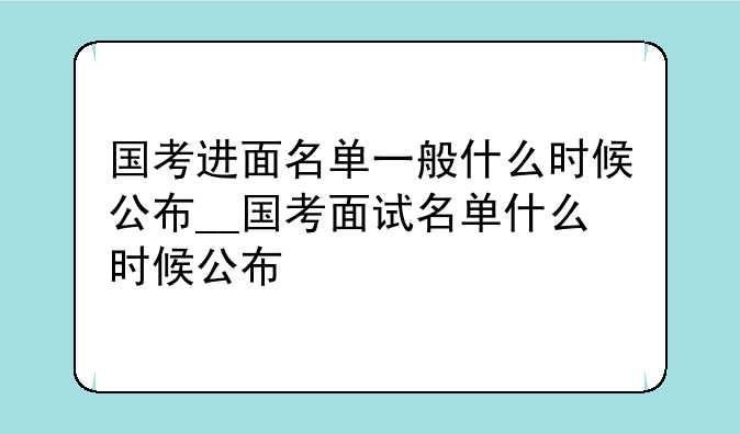 国考进面名单一般什么时候公布__国考面试名单什么时候公布