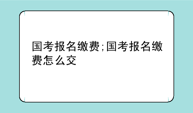 国考报名缴费;国考报名缴费怎么交
