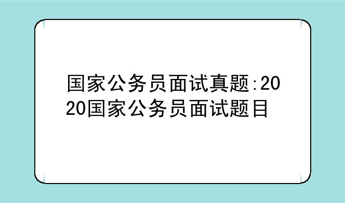 国家公务员面试真题:2020国家公务员面试题目