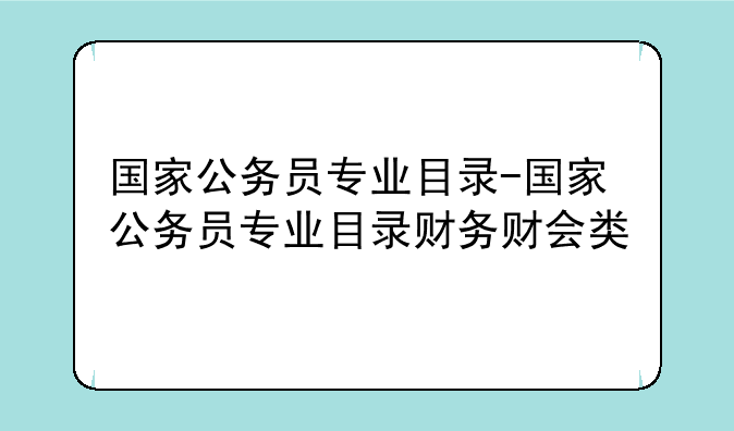 国家公务员专业目录-国家公务员专业目录财务财会类