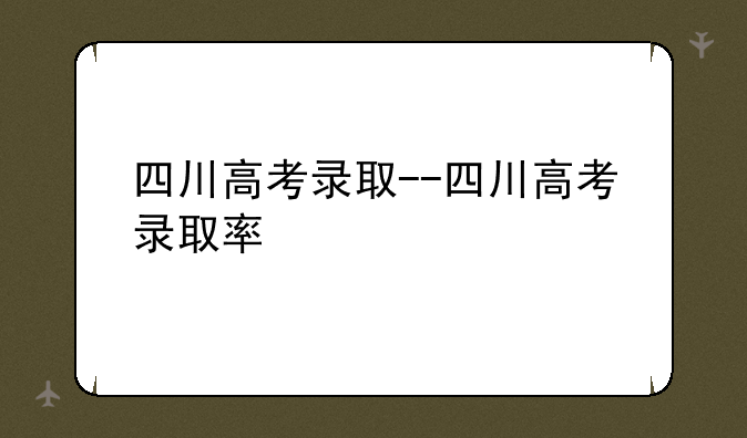 四川高考录取--四川高考录取率
