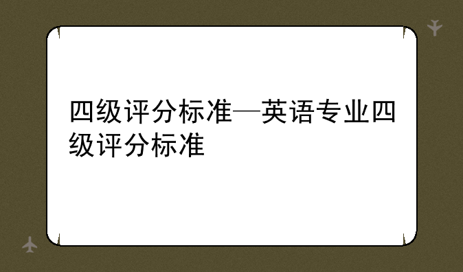四级评分标准—英语专业四级评分标准