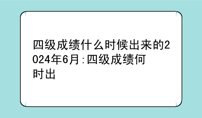 四级成绩什么时候出来的2024年6月:四级成绩何时出