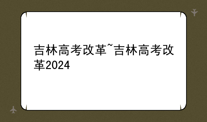 吉林高考改革~吉林高考改革2024