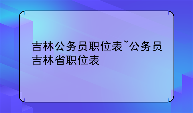 吉林公务员职位表~公务员吉林省职位表