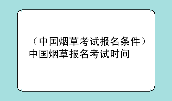 （中国烟草考试报名条件）中国烟草报名考试时间