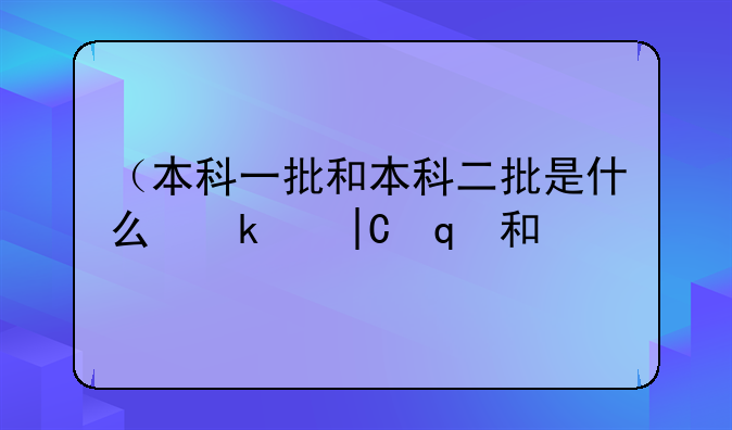 （本科一批和本科二批是什么意思）本科一批和本科二批是什么意思2023