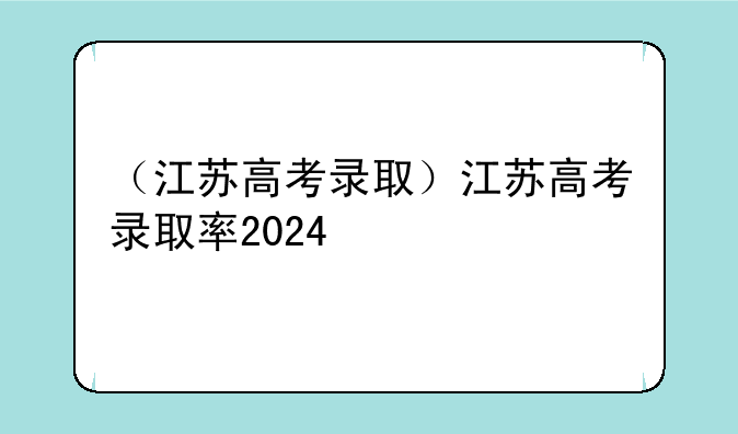 （江苏高考录取）江苏高考录取率2024