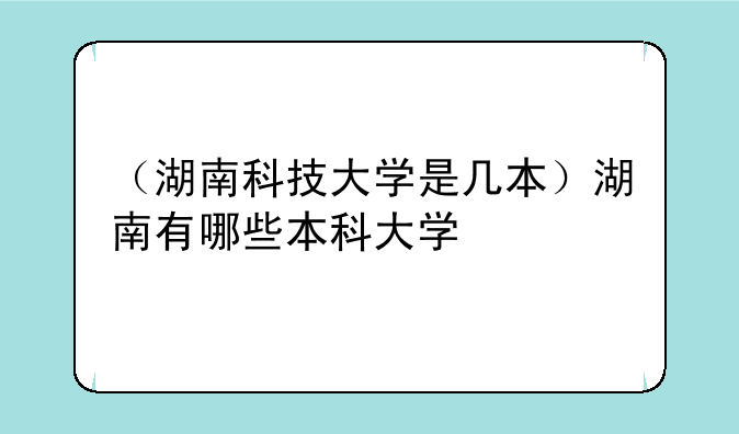 （湖南科技大学是几本）湖南有哪些本科大学