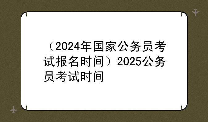（2024年国家公务员考试报名时间）2025公务员考试时间