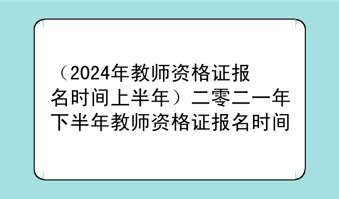 （2024年教师资格证报名时间上半年）二零二一年下半年教师资格证报名时间