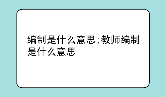 编制是什么意思;教师编制是什么意思