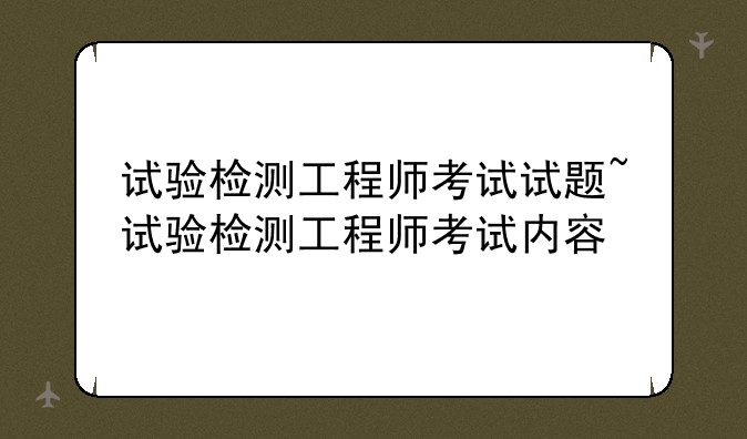 试验检测工程师考试试题~试验检测工程师考试内容