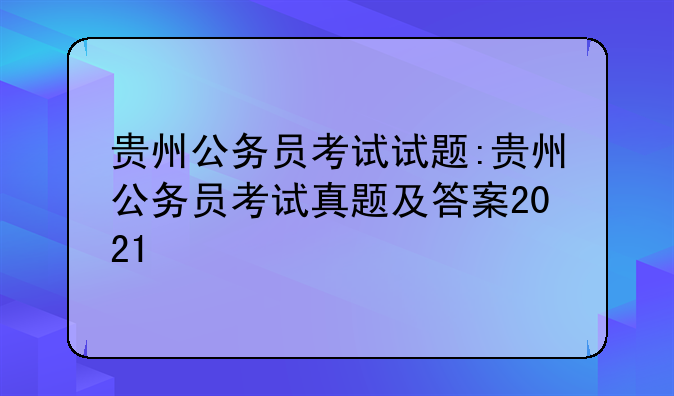 贵州公务员考试试题:贵州公务员考试真题及答案2021