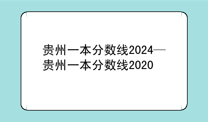 贵州一本分数线2024—贵州一本分数线2020