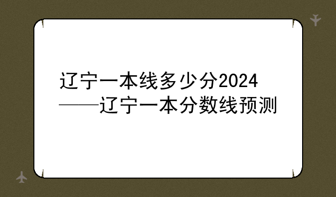 辽宁一本线多少分2024——辽宁一本分数线预测