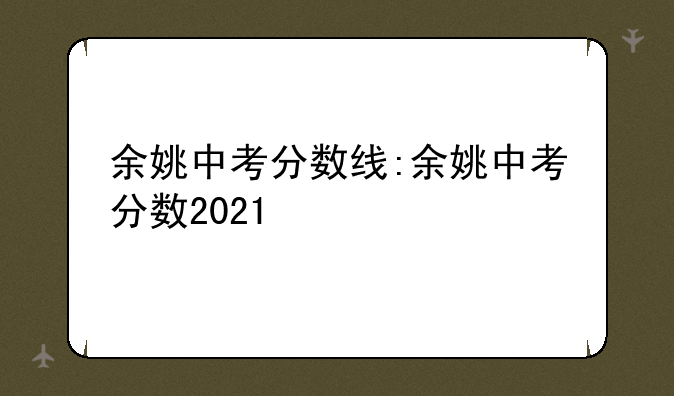 余姚中考分数线:余姚中考分数2021