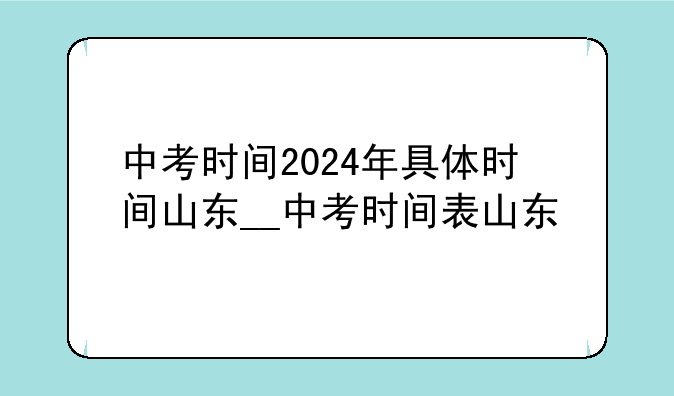 中考时间2024年具体时间山东__中考时间表山东