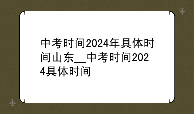 中考时间2024年具体时间山东__中考时间2024具体时间