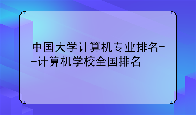 中国大学计算机专业排名--计算机学校全国排名