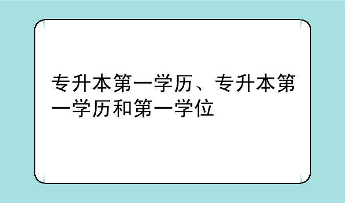 专升本第一学历、专升本第一学历和第一学位
