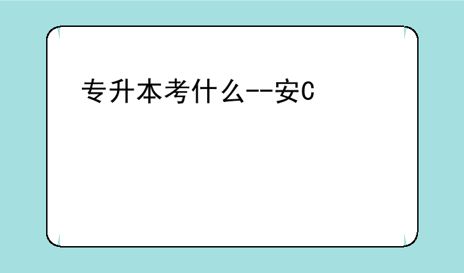 专升本考什么--安徽专升本考什么