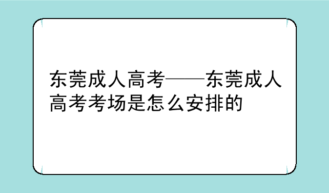 东莞成人高考——东莞成人高考考场是怎么安排的