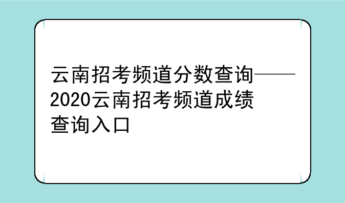 云南招考频道分数查询——2020云南招考频道成绩查询入口