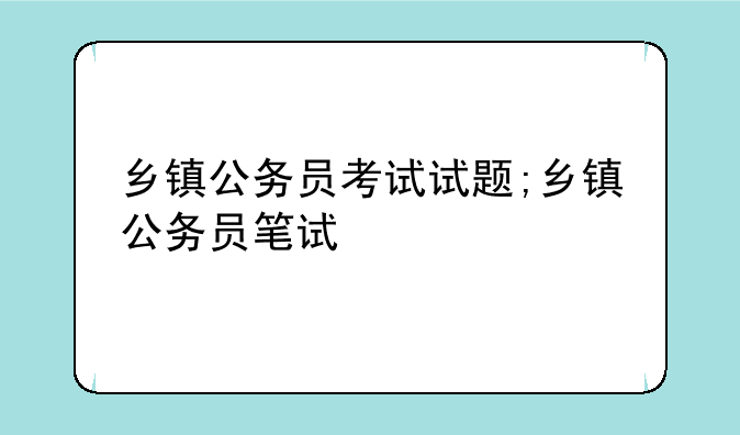 乡镇公务员考试试题;乡镇公务员笔试