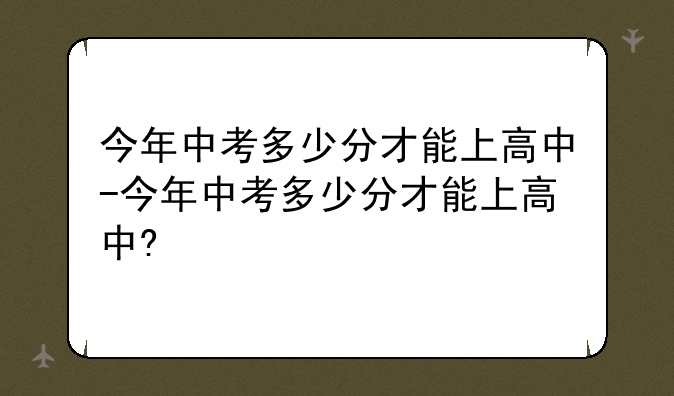 今年中考多少分才能上高中-今年中考多少分才能上高中?