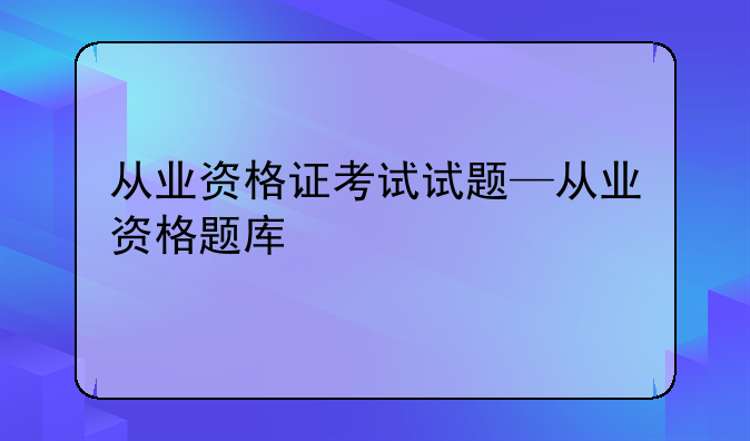 从业资格证考试试题—从业资格题库
